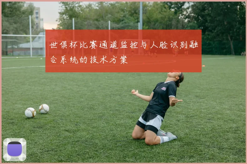 世俱杯比赛通道监控与人脸识别融合系统的技术方案