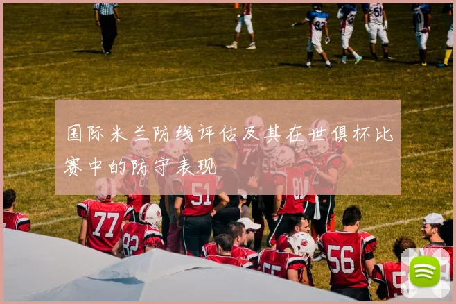 国际米兰防线评估及其在世俱杯比赛中的防守表现