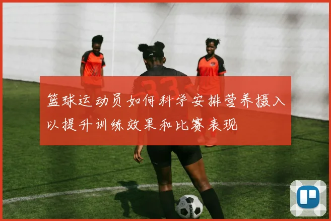 篮球运动员如何科学安排营养摄入以提升训练效果和比赛表现