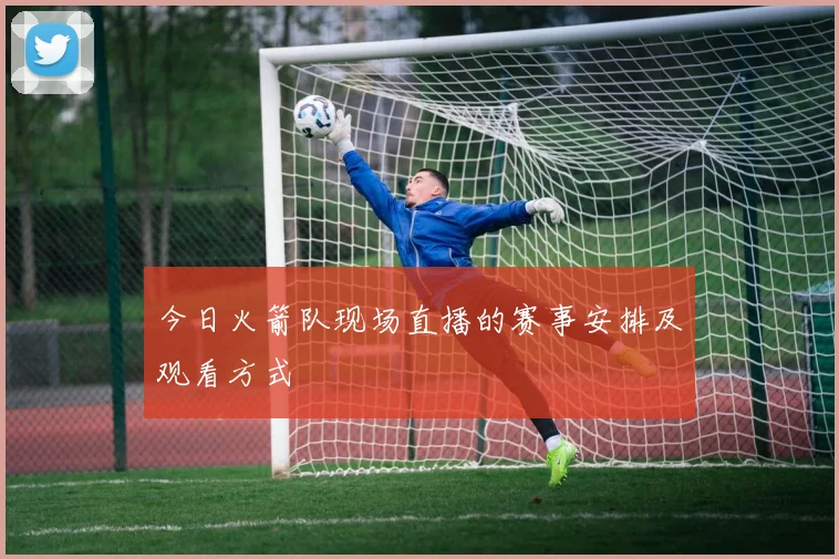 今日火箭队现场直播的赛事安排及观看方式