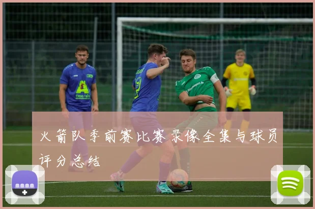 火箭队季前赛比赛录像全集与球员评分总结