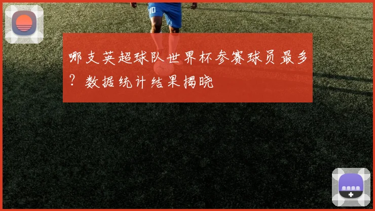 哪支英超球队世界杯参赛球员最多？数据统计结果揭晓