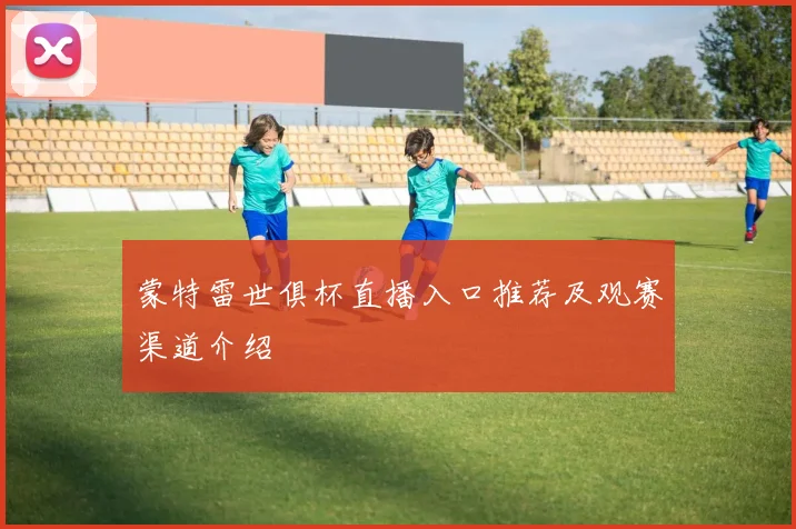 蒙特雷世俱杯直播入口推荐及观赛渠道介绍