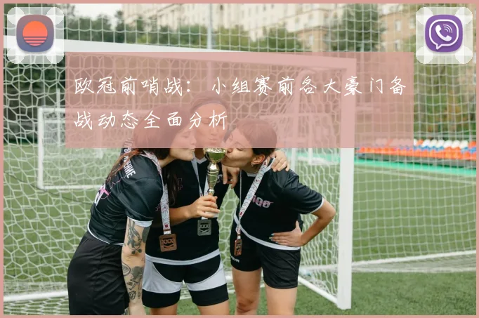 欧冠前哨战：小组赛前各大豪门备战动态全面分析