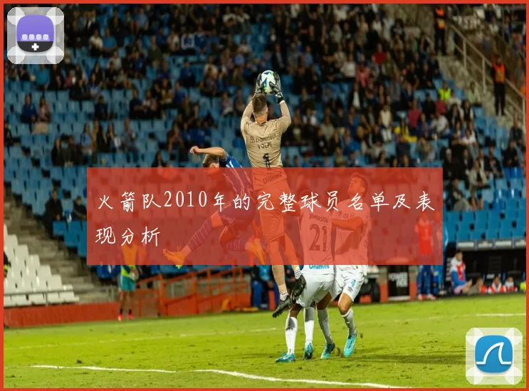 火箭队2010年的完整球员名单及表现分析