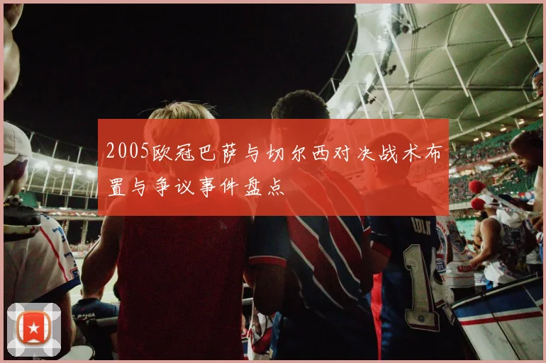 2005欧冠巴萨与切尔西对决战术布置与争议事件盘点