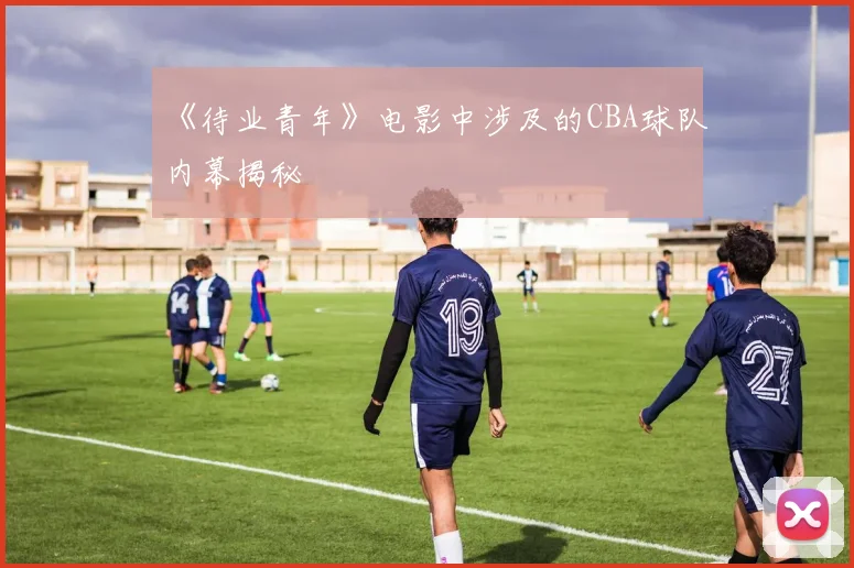 《待业青年》电影中涉及的CBA球队内幕揭秘