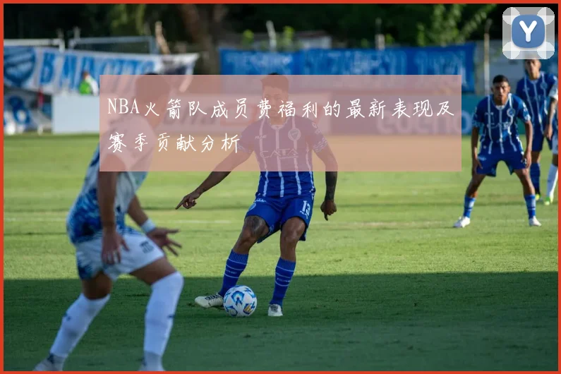 NBA火箭队成员费福利的最新表现及赛季贡献分析